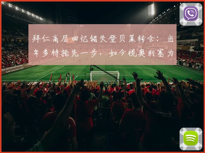 拜仁高层回忆错失登贝莱转会：当年多特抢先一步，如今视奥利塞为2026非卖品