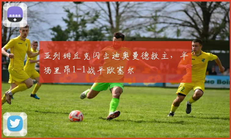 亚列姆丘克闪击迪奥曼德救主,半场里昂1-1战平欧塞尔