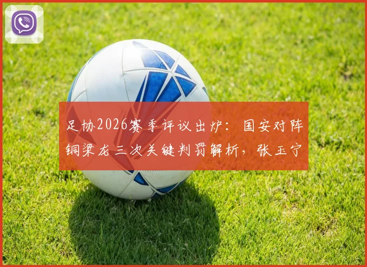 足协2026赛季评议出炉:国安对阵铜梁龙三次关键判罚解析,张玉宁争议制胜球未犯规引热议