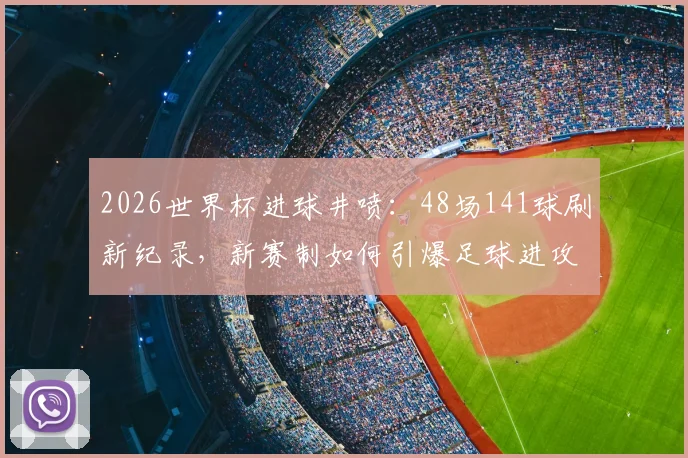 2026世界杯进球井喷：48场141球刷新纪录，新赛制如何引爆足球进攻狂潮？