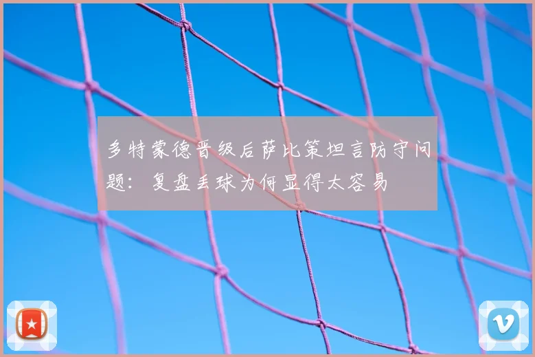 多特蒙德晋级后萨比策坦言防守问题:复盘丢球为何显得太容易