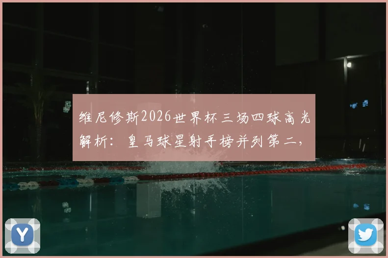 维尼修斯2026世界杯三场四球高光解析：皇马球星射手榜并列第二，小组赛进球集锦与战术作用盘点