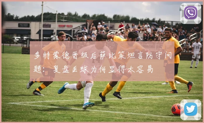 多特蒙德晋级后萨比策坦言防守问题：复盘丢球为何显得太容易