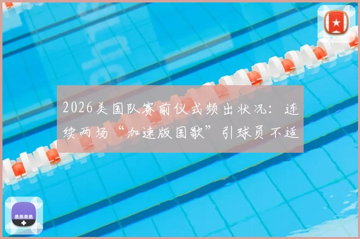 2026美国队赛前仪式频出状况：连续两场“加速版国歌”引球员不适与球迷热议，背后原因解析
