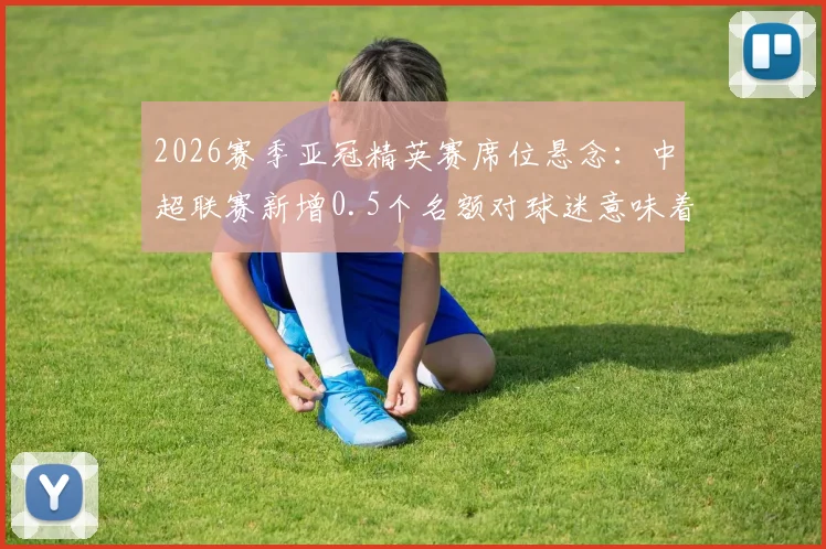 2026赛季亚冠精英赛席位悬念：中超联赛新增0.5个名额对球迷意味着什么