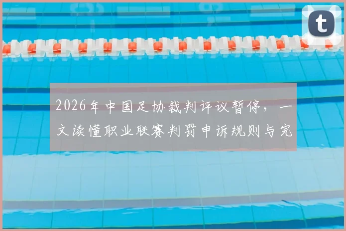 2026年中国足协裁判评议暂停，一文读懂职业联赛判罚申诉规则与完整流程解析