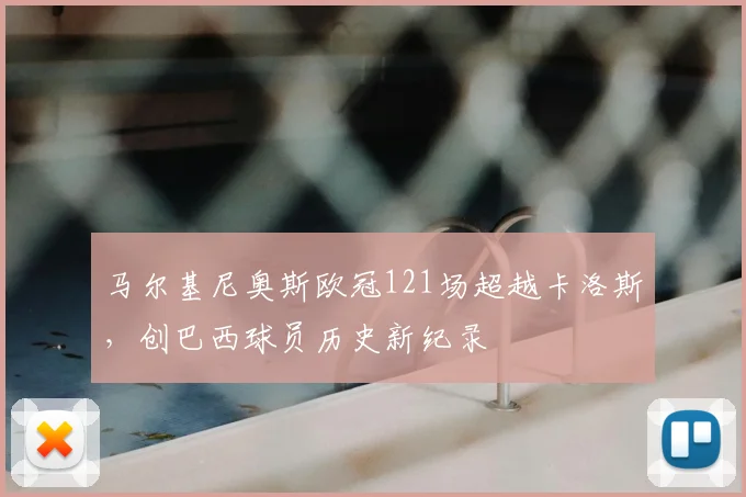 马尔基尼奥斯欧冠121场超越卡洛斯,创巴西球员历史新纪录