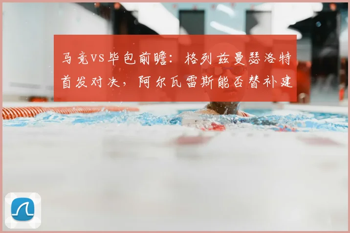 马竞vs毕包前瞻：格列兹曼瑟洛特首发对决，阿尔瓦雷斯能否替补建功？
