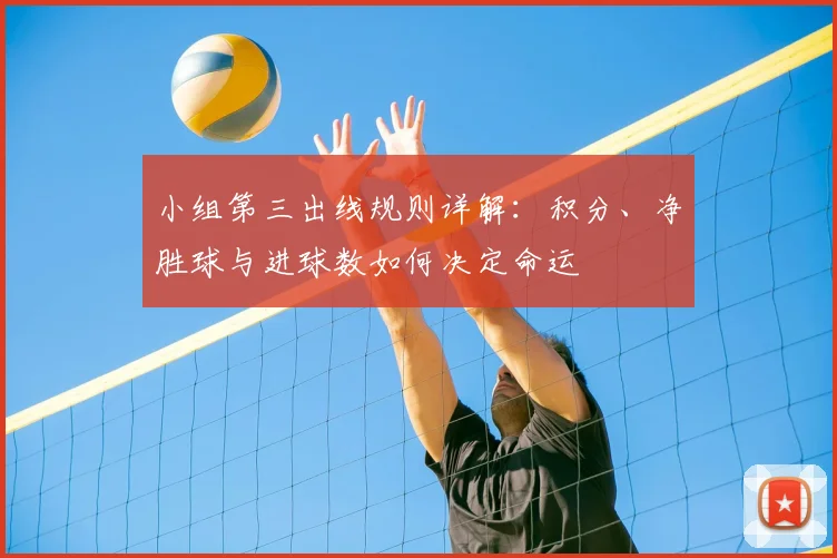 小组第三出线规则详解:积分、净胜球与进球数如何决定命运