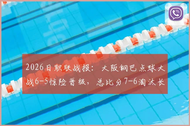 2026日职联战报：大阪钢巴点球大战6-5惊险晋级，总比分7-6淘汰长崎成功丸全过程回顾
