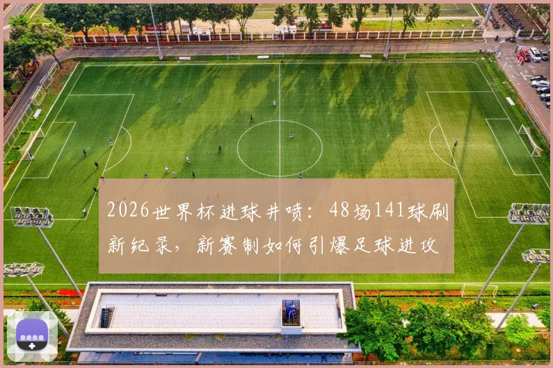 2026世界杯进球井喷:48场141球刷新纪录,新赛制如何引爆足球进攻狂潮?