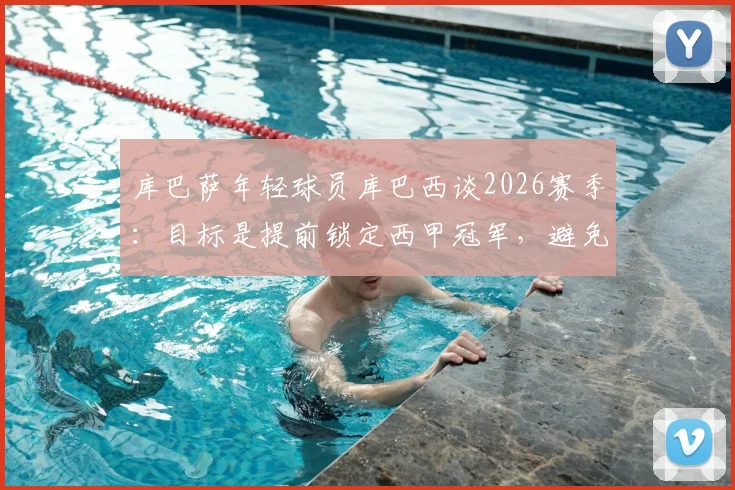 库巴萨年轻球员库巴西谈2026赛季：目标是提前锁定西甲冠军，避免拖至国家德比定胜负