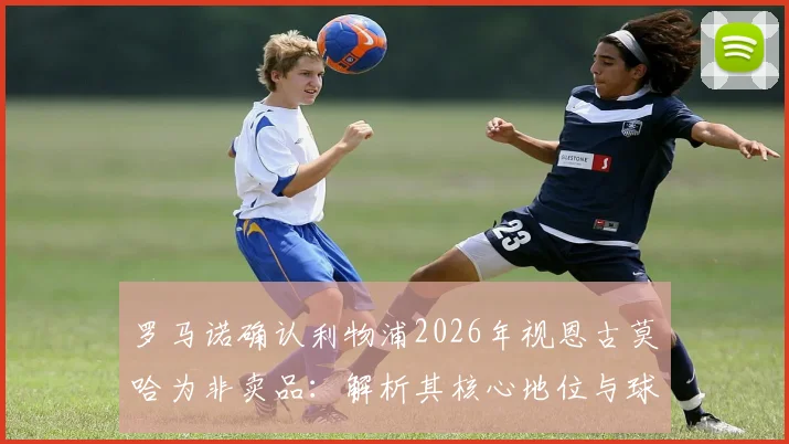 罗马诺确认利物浦2026年视恩古莫哈为非卖品：解析其核心地位与球队不卖原因