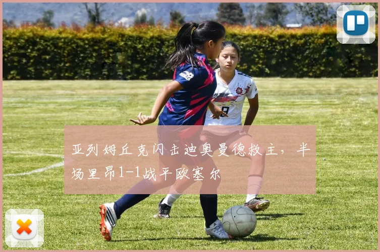 亚列姆丘克闪击迪奥曼德救主，半场里昂1-1战平欧塞尔