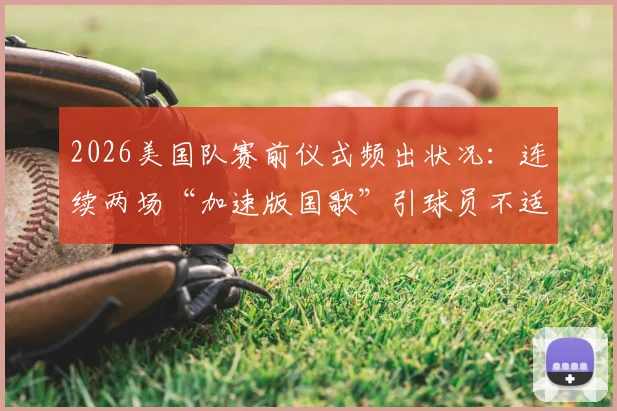 2026美国队赛前仪式频出状况:连续两场“加速版国歌”引球员不适与球迷热议,背后原因解析