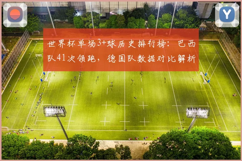 世界杯单场3+球历史排行榜:巴西队41次领跑,德国队数据对比解析,附2026年展望