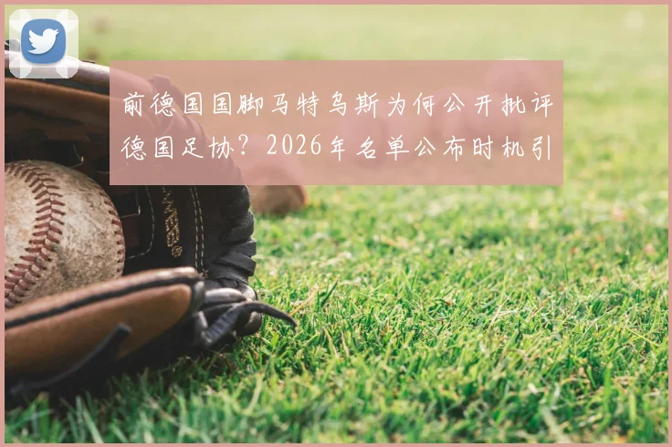 前德国国脚马特乌斯为何公开批评德国足协？2026年名单公布时机引热议，大赛前添乱成焦点
