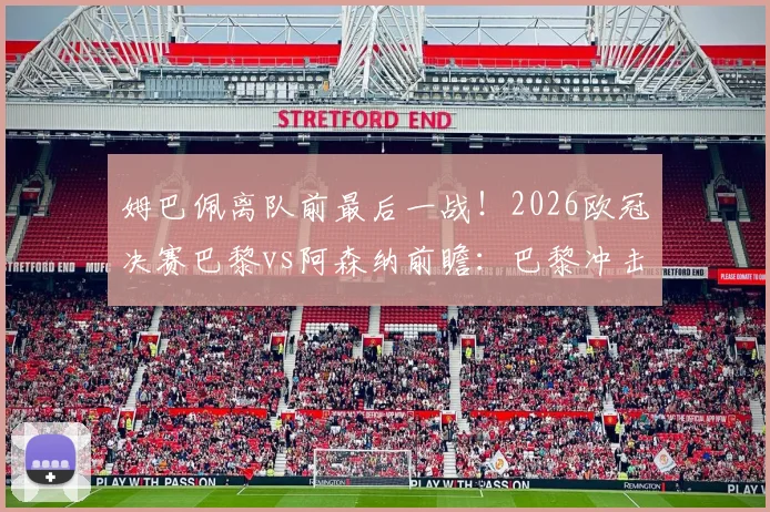 姆巴佩离队前最后一战！2026欧冠决赛巴黎vs阿森纳前瞻：巴黎冲击双冠王，枪手能否搅局？
