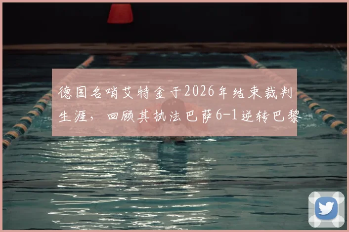 德国名哨艾特金于2026年结束裁判生涯，回顾其执法巴萨6-1逆转巴黎等经典赛事历程