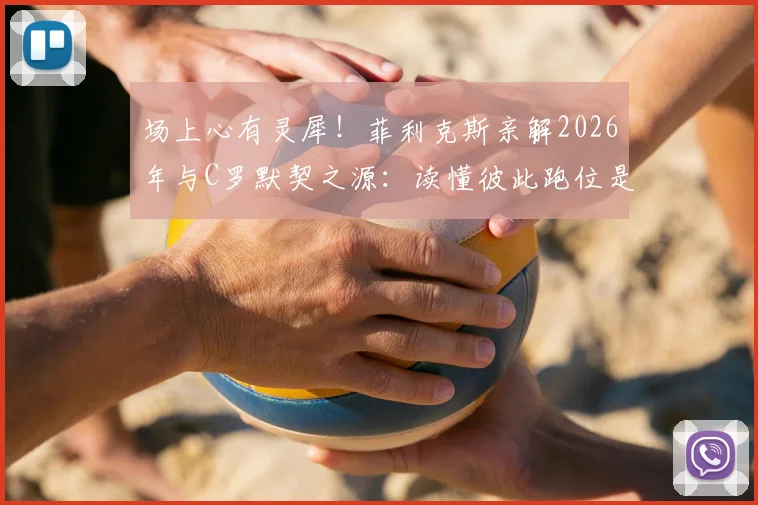 场上心有灵犀!菲利克斯亲解2026年与C罗默契之源:读懂彼此跑位是高效配合的关键