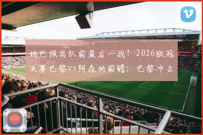 姆巴佩离队前最后一战!2026欧冠决赛巴黎vs阿森纳前瞻:巴黎冲击双冠王,枪手能否搅局?
