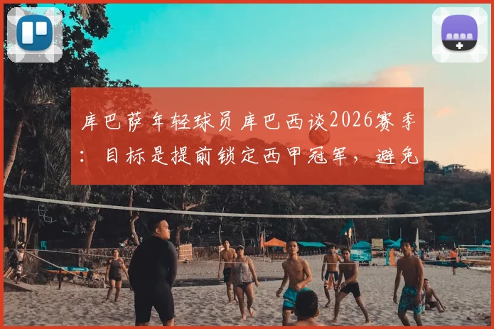 库巴萨年轻球员库巴西谈2026赛季:目标是提前锁定西甲冠军,避免拖至国家德比定胜负