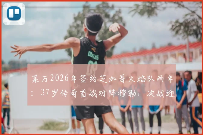 莱万2026年签约芝加哥火焰队两年：37岁传奇首战对阵穆勒，次战迎战梅西引热议