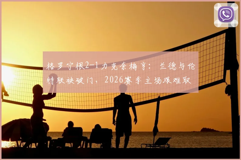 格罗宁根2-1力克奈梅亨：兰德与伦特联袂破门，2026赛季主场艰难取三分（附比赛集锦与积分榜分析）