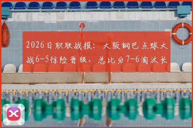 2026日职联战报:大阪钢巴点球大战6-5惊险晋级,总比分7-6淘汰长崎成功丸全过程回顾
