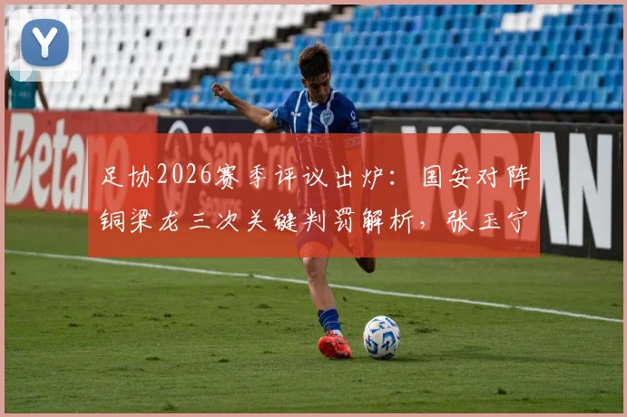 足协2026赛季评议出炉：国安对阵铜梁龙三次关键判罚解析，张玉宁争议制胜球未犯规引热议