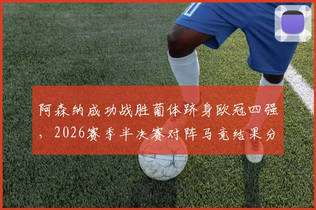 阿森纳成功战胜葡体跻身欧冠四强，2026赛季半决赛对阵马竞结果分析与看点前瞻