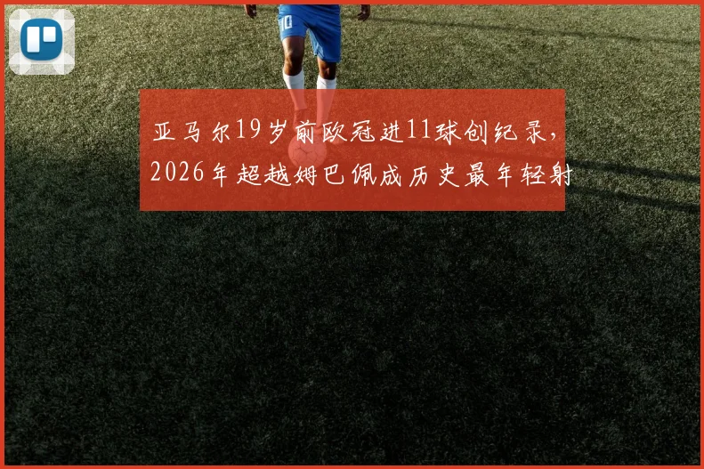 亚马尔19岁前欧冠进11球创纪录，2026年超越姆巴佩成历史最年轻射手王
