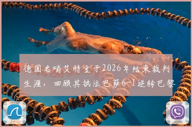 德国名哨艾特金于2026年结束裁判生涯,回顾其执法巴萨6-1逆转巴黎等经典赛事历程